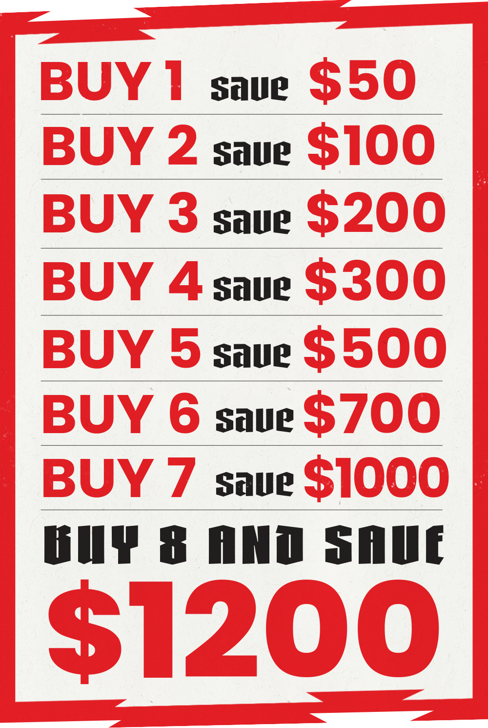 Buy 1 save $50 - Buy 2 save $100 - save 3 save $200 - Buy 4 save $300 - Buy 5 save $500 - Buy 6 save $700 - Buy 7 save $1000 - Buy 8 save $1200